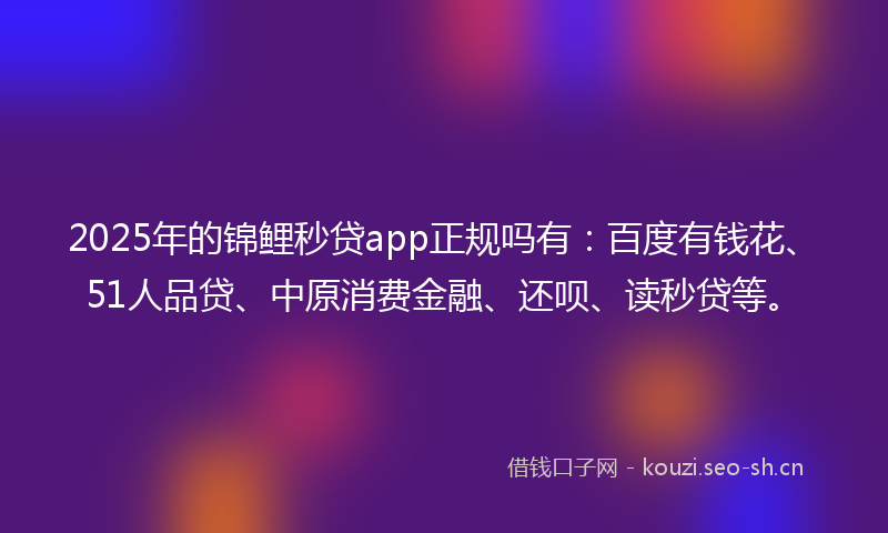 2025年的锦鲤秒贷app正规吗有:百度有钱花、51人品贷、中原消费金融、还呗、读秒贷等。