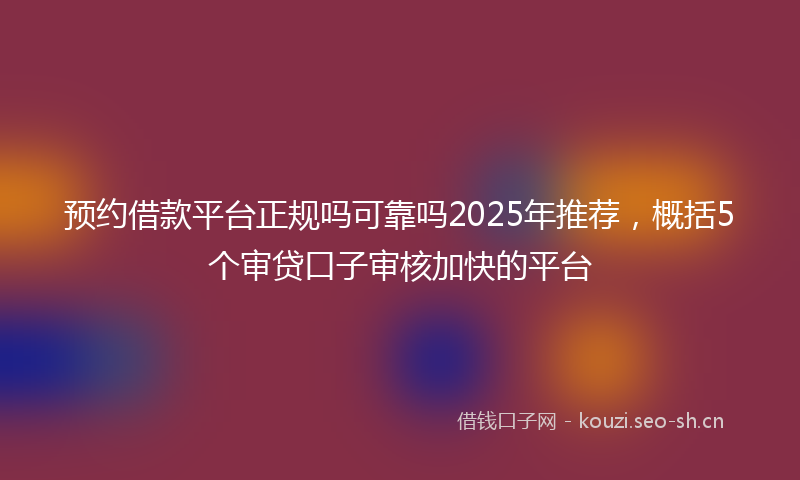 预约借款平台正规吗可靠吗2025年推荐，概括5个审贷口子审核加快的平台