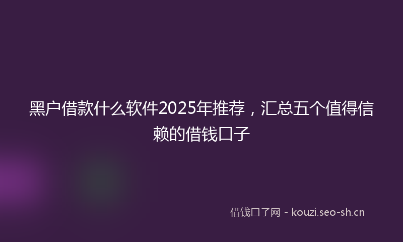 黑户借款什么软件2025年推荐，汇总五个值得信赖的借钱口子