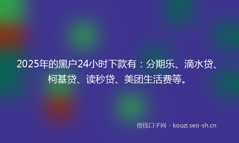 2025年的黑户24小时下款有:分期乐、滴水贷、柯基贷、读秒贷、美团生活费等。
