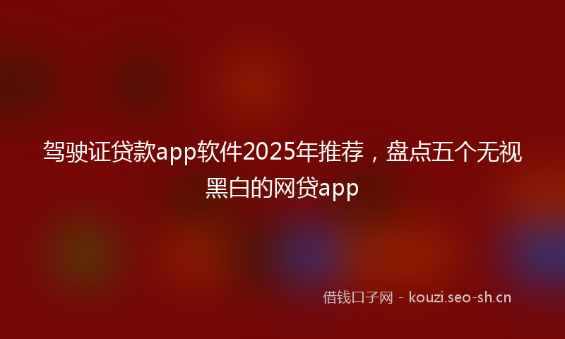 驾驶证贷款app软件2025年推荐，盘点五个无视黑白的网贷app