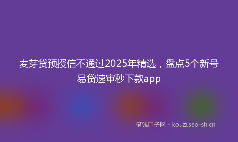 麦芽贷预授信不通过2025年精选，盘点5个新号易贷速审秒下款app