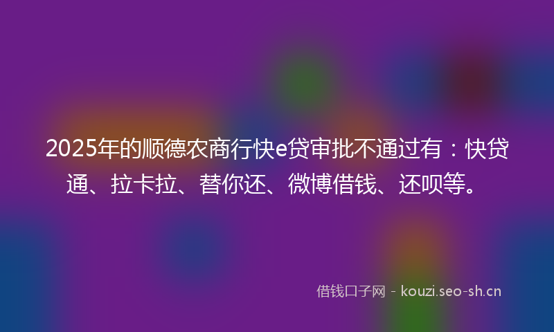 2025年的顺德农商行快e贷审批不通过有：快贷通、拉卡拉、替你还、微博借钱、还呗等。