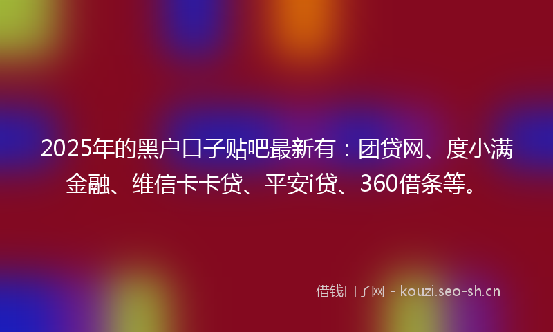 2025年的黑户口子贴吧最新有：团贷网、度小满金融、维信卡卡贷、平安i贷、360借条等。