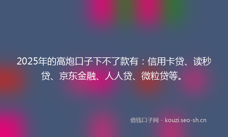 2025年的高炮口子下不了款有:信用卡贷、读秒贷、京东金融、人人贷、微粒贷等。