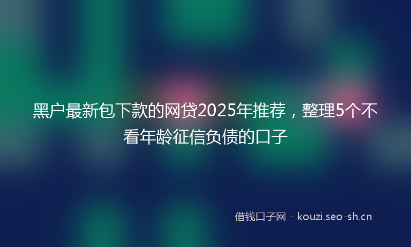 黑户最新包下款的网贷2025年推荐，整理5个不看年龄征信负债的口子