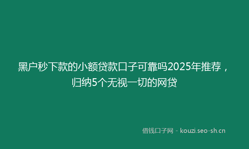 黑户秒下款的小额贷款口子可靠吗2025年推荐，归纳5个无视一切的网贷