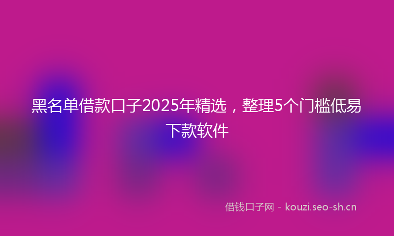 黑名单借款口子2025年精选,整理5个门槛低易下款软件