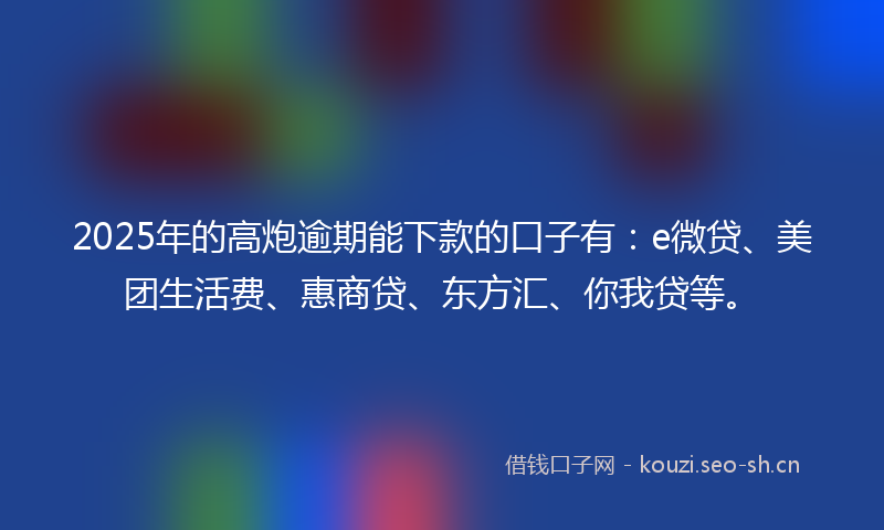 2025年的高炮逾期能下款的口子有：e微贷、美团生活费、惠商贷、东方汇、你我贷等。