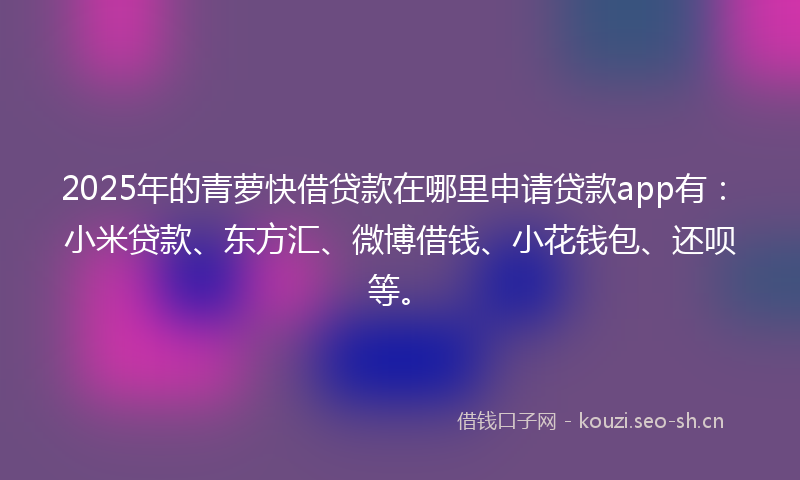 2025年的青萝快借贷款在哪里申请贷款app有:小米贷款、东方汇、微博借钱、小花钱包、还呗等。