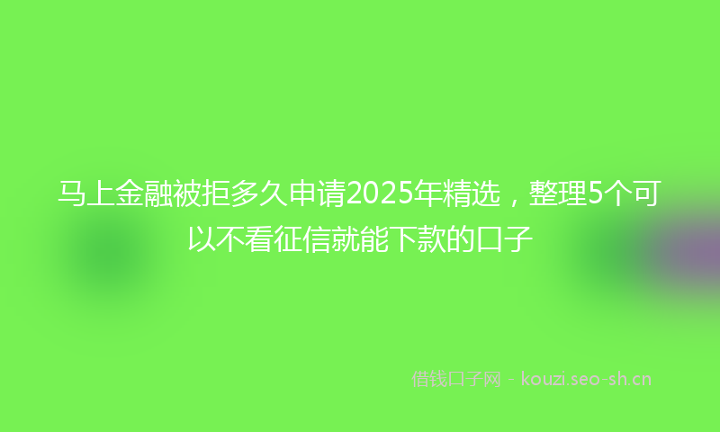 马上金融被拒多久申请2025年精选，整理5个可以不看征信就能下款的口子