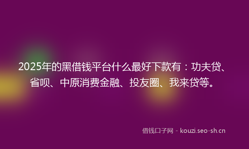 2025年的黑借钱平台什么最好下款有：功夫贷、省呗、中原消费金融、投友圈、我来贷等。