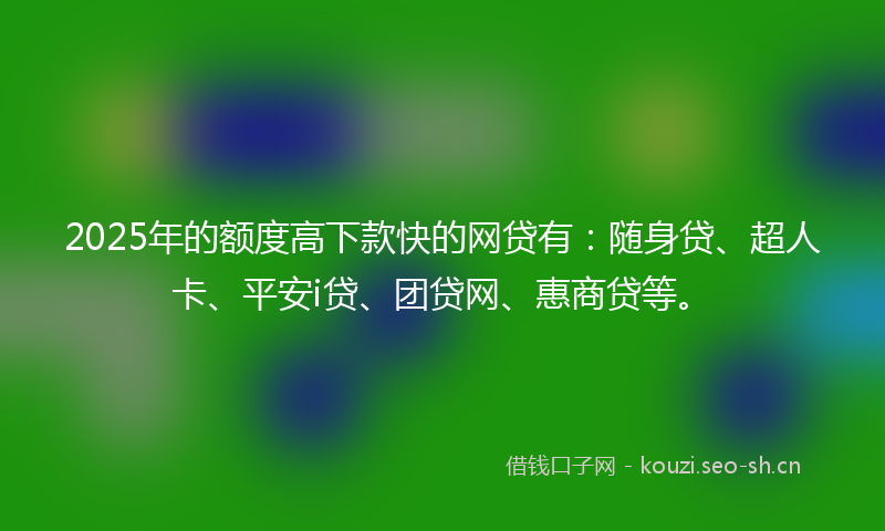 2025年的额度高下款快的网贷有：随身贷、超人卡、平安i贷、团贷网、惠商贷等。