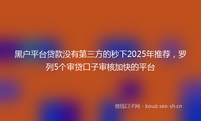 黑户平台贷款没有第三方的秒下2025年推荐,罗列5个审贷口子审核加快的平台