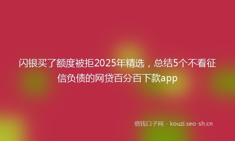 闪银买了额度被拒2025年精选，总结5个不看征信负债的网贷百分百下款app