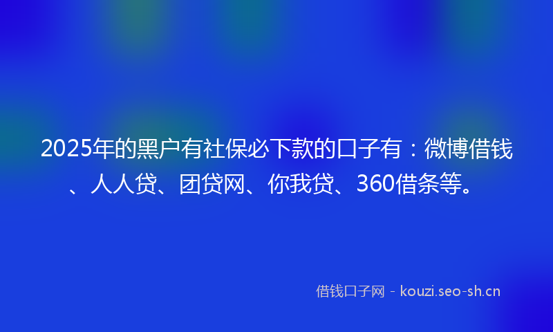 2025年的黑户有社保必下款的口子有：微博借钱、人人贷、团贷网、你我贷、360借条等。