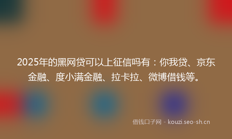 2025年的黑网贷可以上征信吗有:你我贷、京东金融、度小满金融、拉卡拉、微博借钱等。