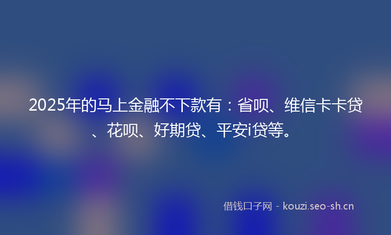 2025年的马上金融不下款有:省呗、维信卡卡贷、花呗、好期贷、平安i贷等。