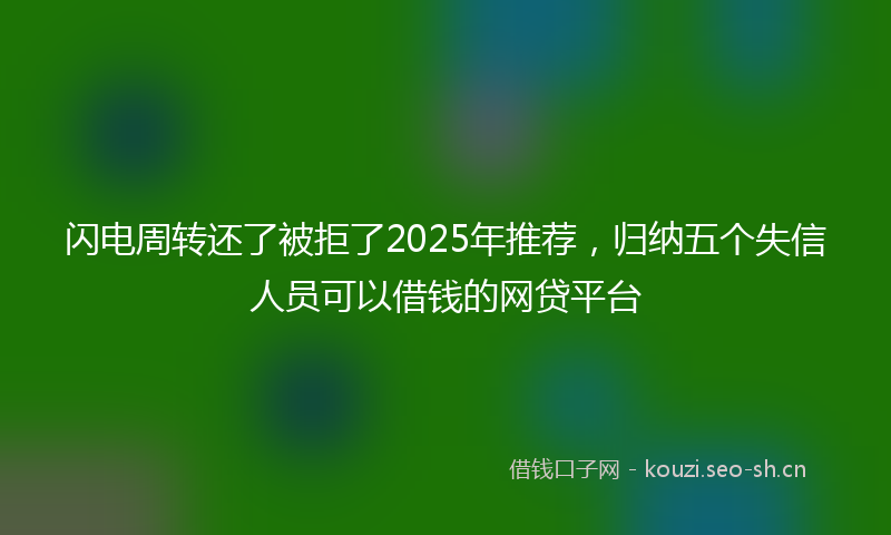 闪电周转还了被拒了2025年推荐,归纳五个失信人员可以借钱的网贷平台