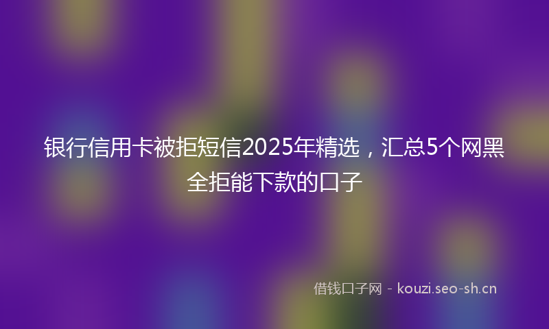 银行信用卡被拒短信2025年精选，汇总5个网黑全拒能下款的口子
