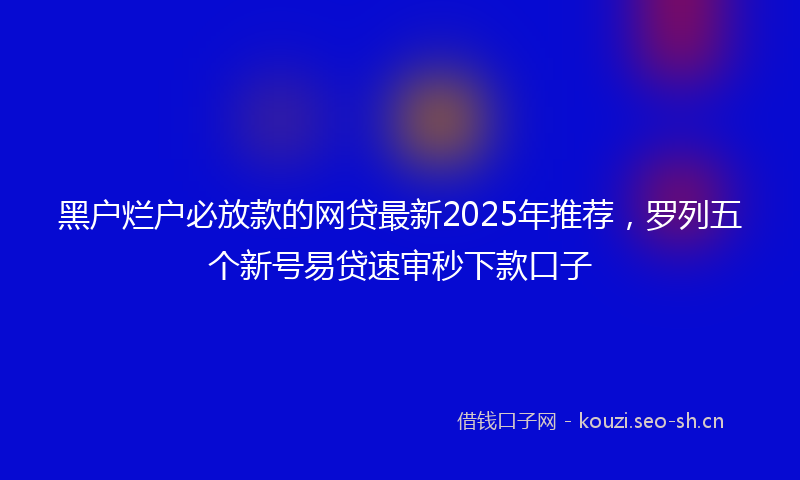 黑户烂户必放款的网贷最新2025年推荐，罗列五个新号易贷速审秒下款口子