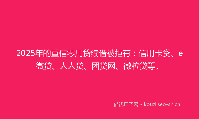 2025年的重信零用贷续借被拒有：信用卡贷、e微贷、人人贷、团贷网、微粒贷等。