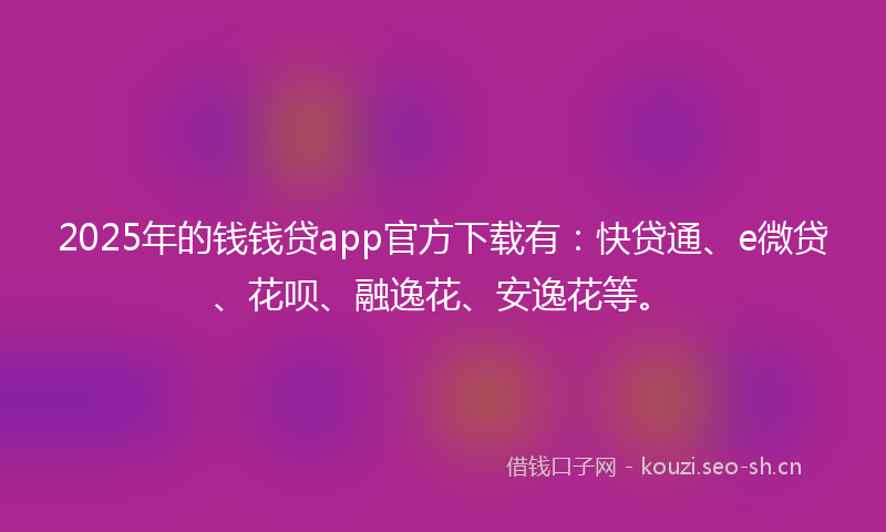 2025年的钱钱贷app官方下载有:快贷通、e微贷、花呗、融逸花、安逸花等。