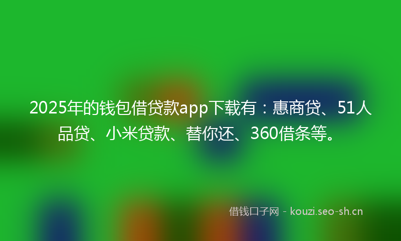 2025年的钱包借贷款app下载有：惠商贷、51人品贷、小米贷款、替你还、360借条等。