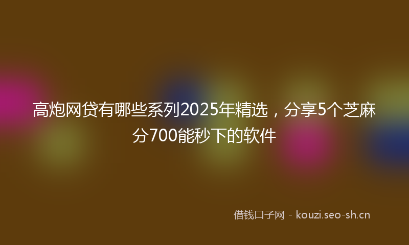 高炮网贷有哪些系列2025年精选，分享5个芝麻分700能秒下的软件