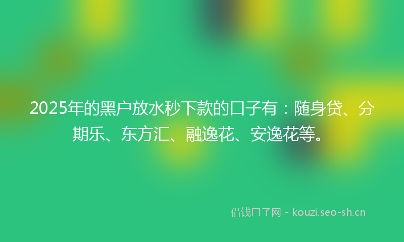 2025年的黑户放水秒下款的口子有：随身贷、分期乐、东方汇、融逸花、安逸花等。