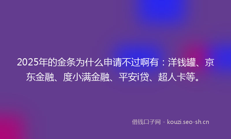 2025年的金条为什么申请不过啊有：洋钱罐、京东金融、度小满金融、平安i贷、超人卡等。