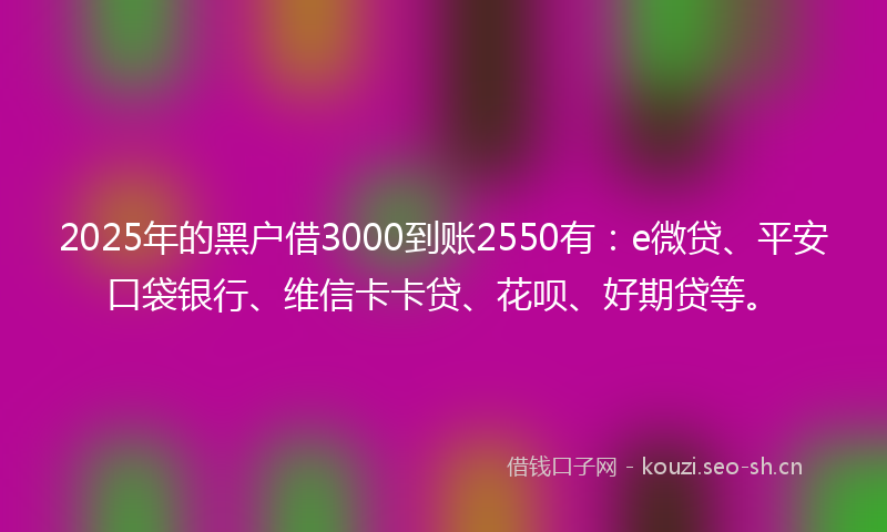 2025年的黑户借3000到账2550有：e微贷、平安口袋银行、维信卡卡贷、花呗、好期贷等。