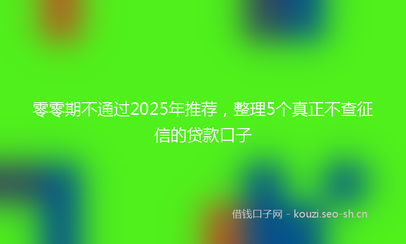 零零期不通过2025年推荐，整理5个真正不查征信的贷款口子