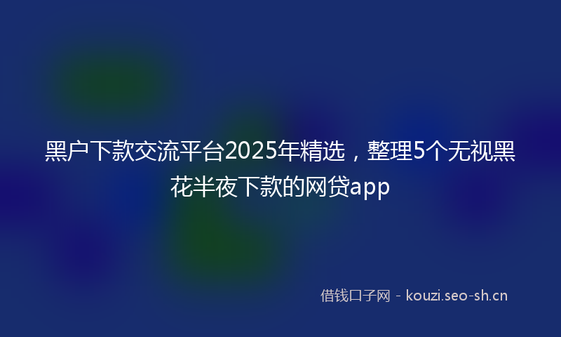 黑户下款交流平台2025年精选，整理5个无视黑花半夜下款的网贷app