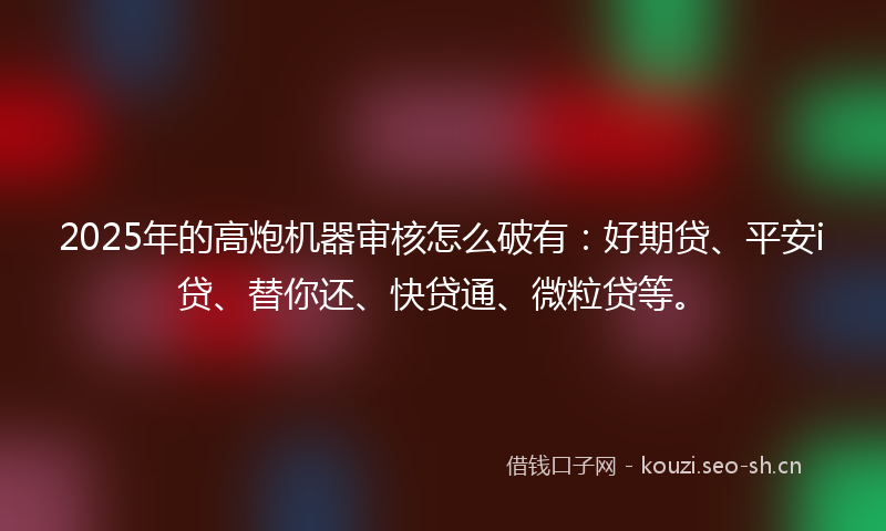 2025年的高炮机器审核怎么破有：好期贷、平安i贷、替你还、快贷通、微粒贷等。