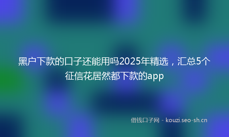 黑户下款的口子还能用吗2025年精选，汇总5个征信花居然都下款的app