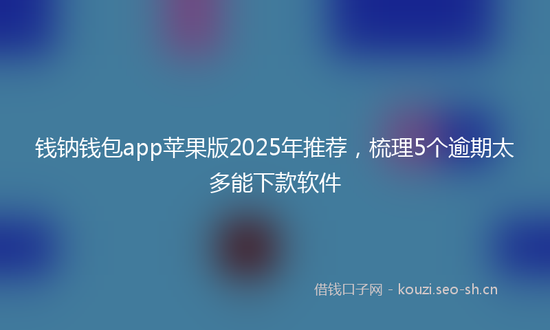 钱钠钱包app苹果版2025年推荐，梳理5个逾期太多能下款软件