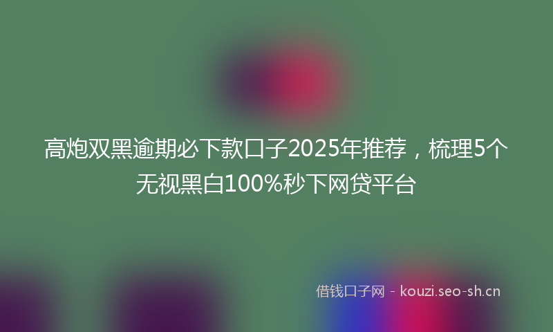 高炮双黑逾期必下款口子2025年推荐，梳理5个无视黑白100%秒下网贷平台