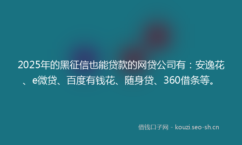 2025年的黑征信也能贷款的网贷公司有：安逸花、e微贷、百度有钱花、随身贷、360借条等。