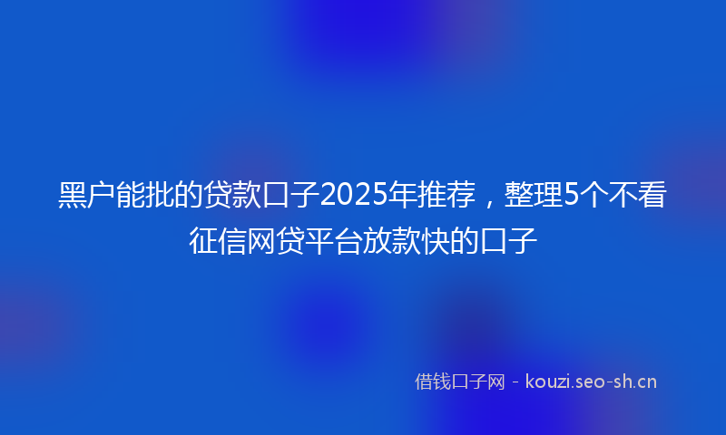黑户能批的贷款口子2025年推荐，整理5个不看征信网贷平台放款快的口子