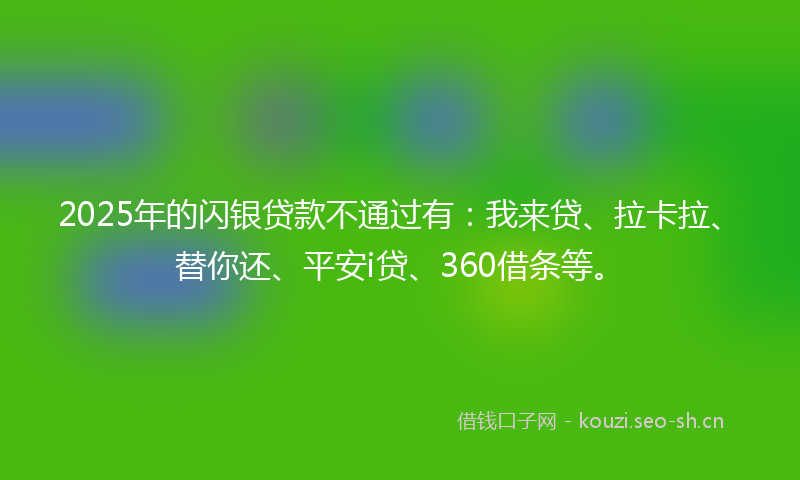 2025年的闪银贷款不通过有：我来贷、拉卡拉、替你还、平安i贷、360借条等。