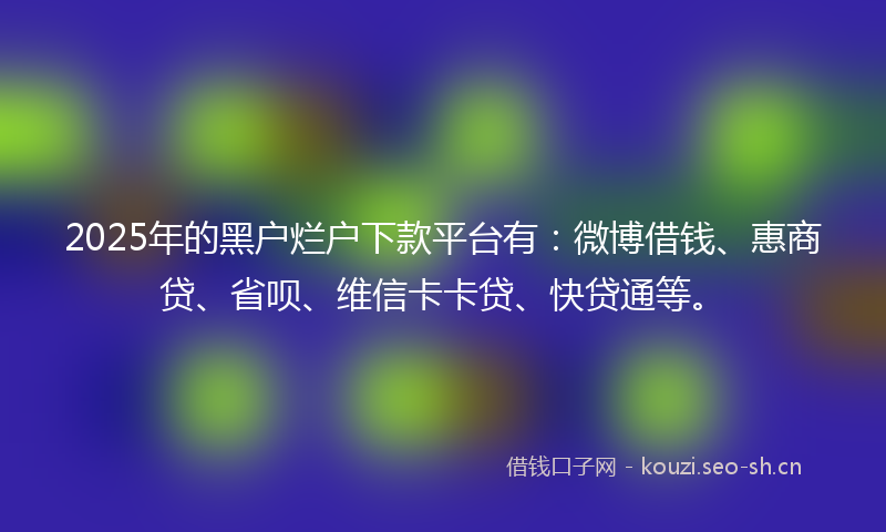 2025年的黑户烂户下款平台有：微博借钱、惠商贷、省呗、维信卡卡贷、快贷通等。