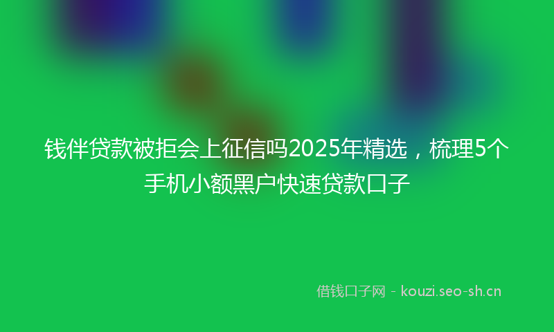 钱伴贷款被拒会上征信吗2025年精选，梳理5个手机小额黑户快速贷款口子