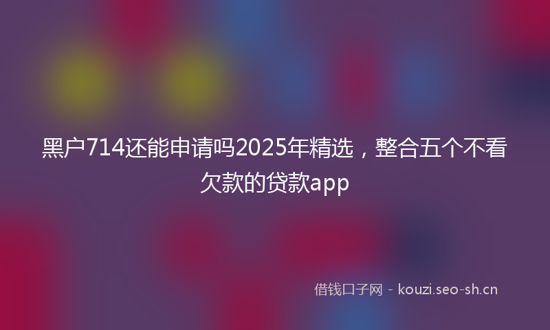 黑户714还能申请吗2025年精选,整合五个不看欠款的贷款app