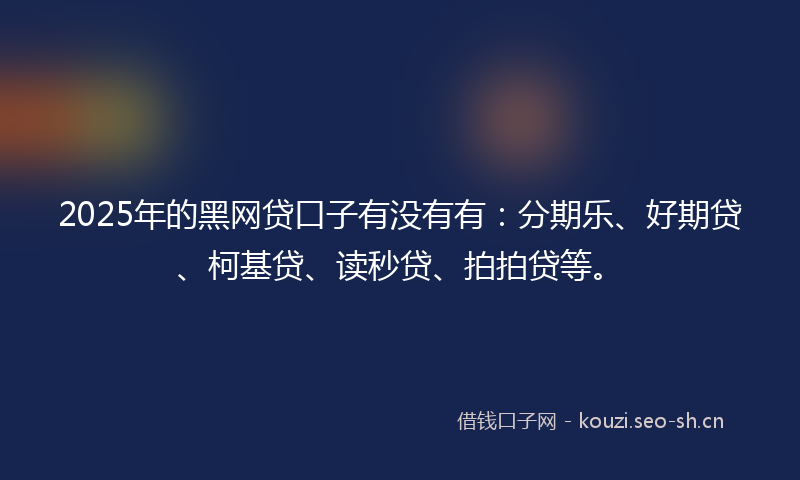 2025年的黑网贷口子有没有有：分期乐、好期贷、柯基贷、读秒贷、拍拍贷等。