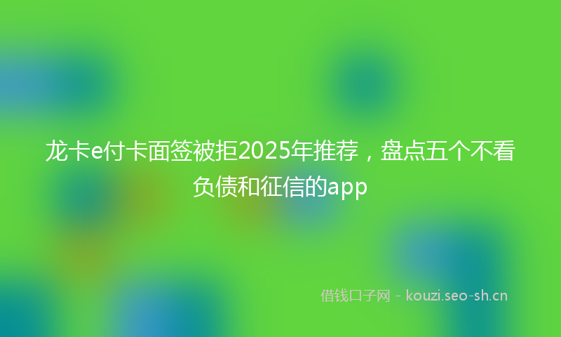 龙卡e付卡面签被拒2025年推荐，盘点五个不看负债和征信的app