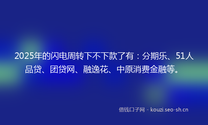 2025年的闪电周转下不下款了有：分期乐、51人品贷、团贷网、融逸花、中原消费金融等。