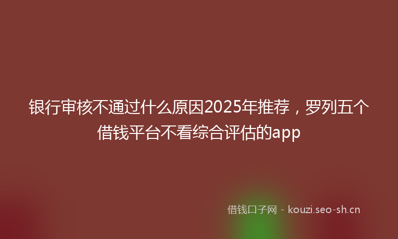 银行审核不通过什么原因2025年推荐，罗列五个借钱平台不看综合评估的app