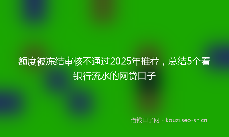 额度被冻结审核不通过2025年推荐，总结5个看银行流水的网贷口子