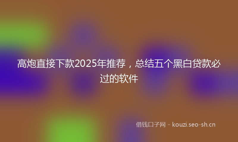 高炮直接下款2025年推荐，总结五个黑白贷款必过的软件